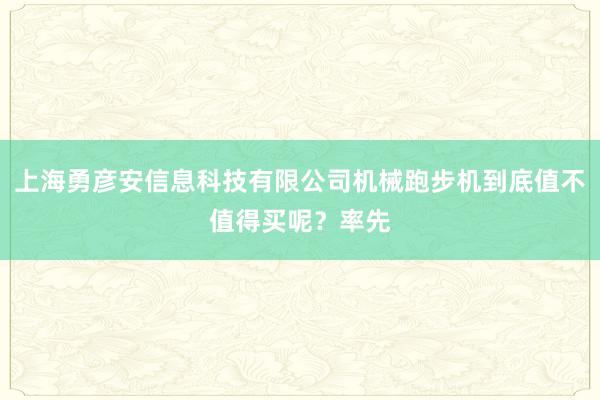 上海勇彦安信息科技有限公司机械跑步机到底值不值得买呢?率先
